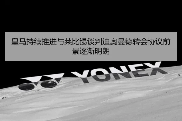 皇马持续推进与莱比锡谈判迪奥曼德转会协议前景逐渐明朗 | yaxin868.comapp