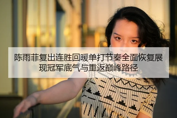 陈雨菲复出连胜回暖单打节奏全面恢复展现冠军底气与重返巅峰路径 | yaxin868.comapp