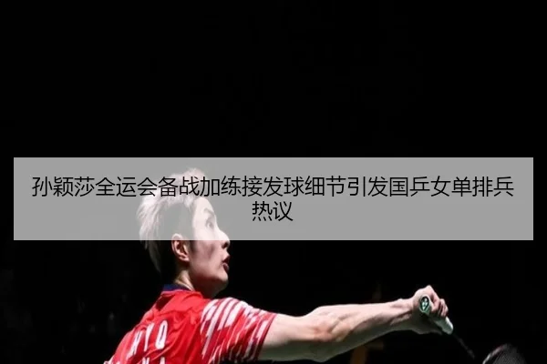 孙颖莎全运会备战加练接发球细节引发国乒女单排兵热议 | yaxin868.comapp