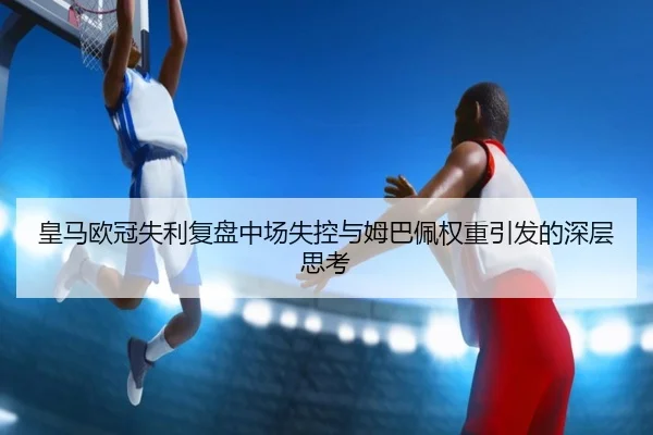 皇马欧冠失利复盘中场失控与姆巴佩权重引发的深层思考 | yaxin868.comapp