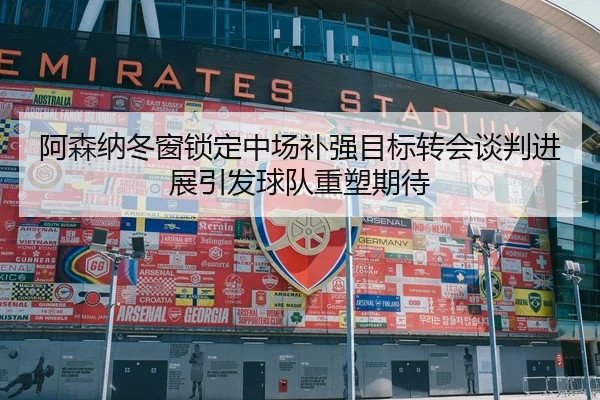阿森纳冬窗锁定中场补强目标转会谈判进展引发球队重塑期待